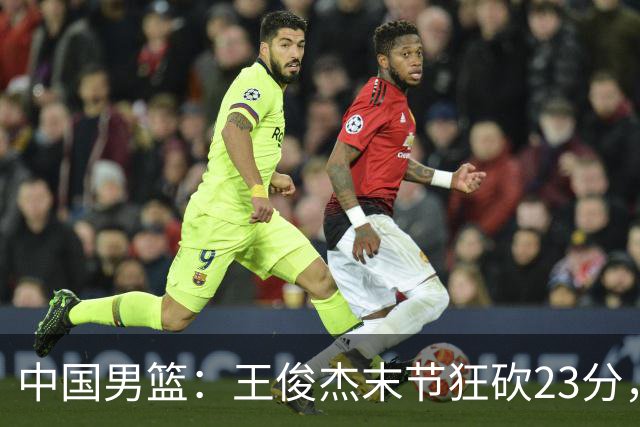 中国男篮：王俊杰末节狂砍23分，崔永熙找回状态，王浩然双位数得分