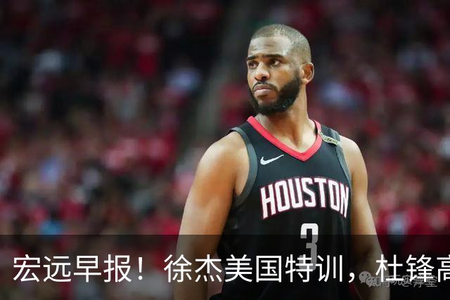 宏远早报！徐杰美国特训，杜锋高频率参加活动，虎头天赋异禀！