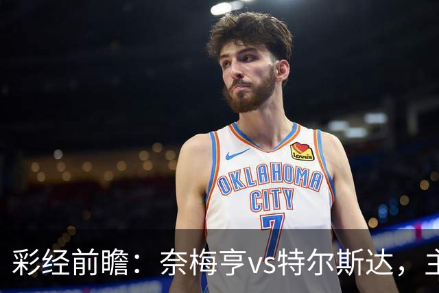 彩经前瞻：奈梅亨vs特尔斯达，主队兼顾欧冠资格赛需防冷门