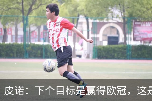皮诺：下个目标是赢得欧冠，这是我在欧战层面唯一缺少的奖杯