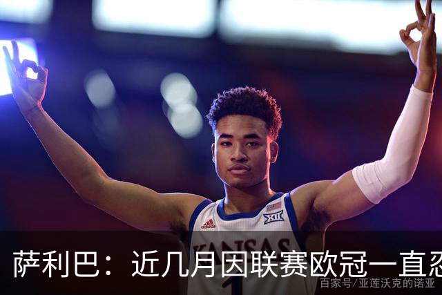 萨利巴：近几月因联赛欧冠一直忍着背伤；上一场补水帮了我们大忙
