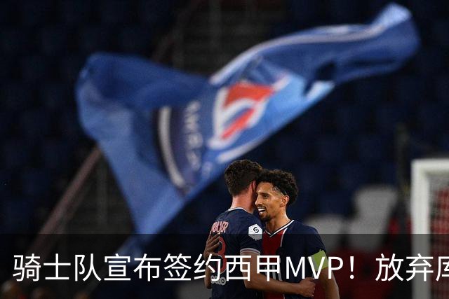骑士队宣布签约西甲MVP！放弃库明加，仅愿提供底薪！
